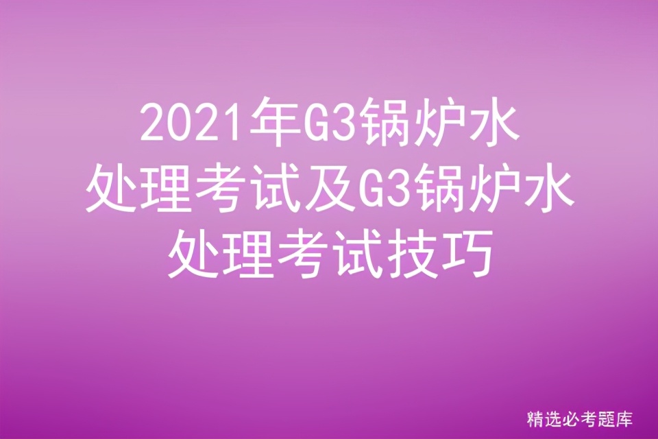 锅炉水处理g3考试实操地点,g3锅炉水处理考试资料