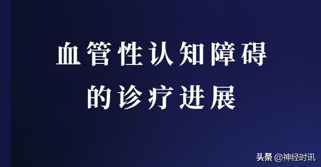 血管性认知功能障碍用药,血管性认知障碍的诊疗进展