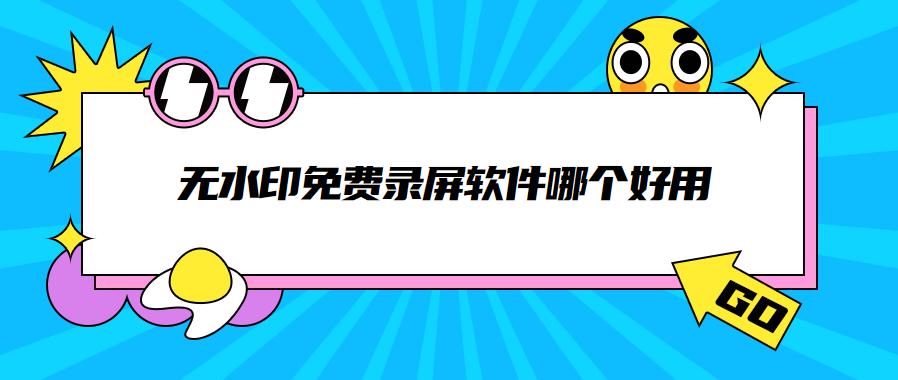 免费录屏而且无水印的录屏软件,好用免费的录屏软件无水印