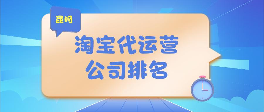 昆明淘宝代运营公司哪家比较靠谱,昆明淘宝网店代运营公司排名